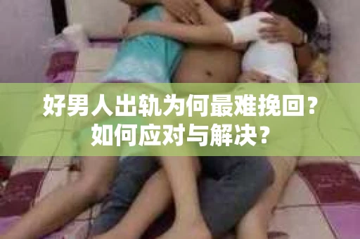好男人出轨为何最难挽回？如何应对与解决？