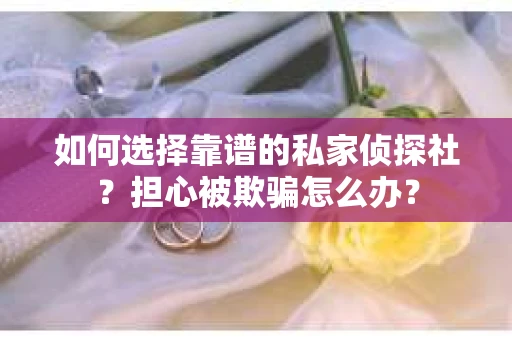 如何选择靠谱的私家侦探社？担心被欺骗怎么办？