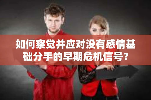 如何察觉并应对没有感情基础分手的早期危机信号？