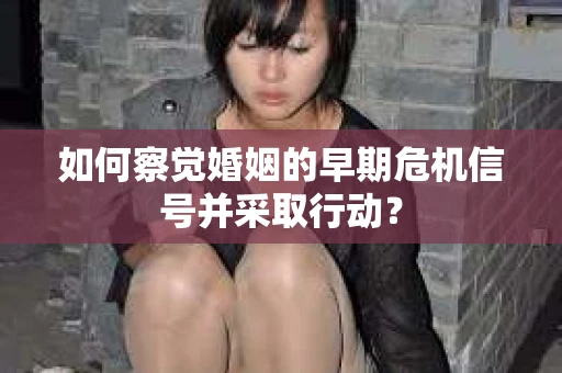 如何察觉婚姻的早期危机信号并采取行动？