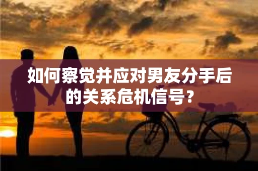 如何察觉并应对男友分手后的关系危机信号？