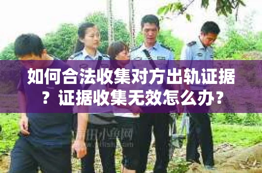如何合法收集对方出轨证据？证据收集无效怎么办？