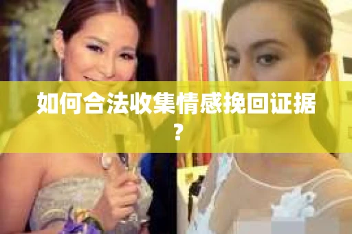 如何合法收集情感挽回证据？