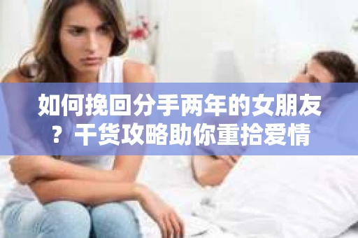 如何挽回分手两年的女朋友？干货攻略助你重拾爱情