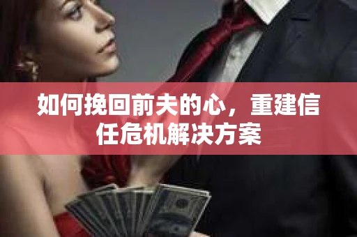 如何挽回前夫的心，重建信任危机解决方案