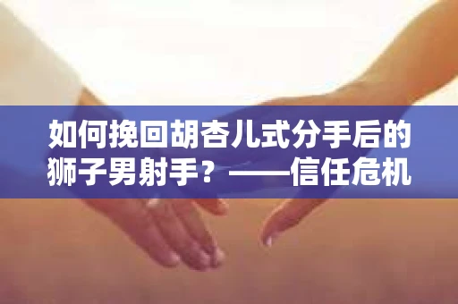 如何挽回胡杏儿式分手后的狮子男射手？——信任危机的解决之道