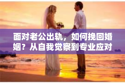 面对老公出轨，如何挽回婚姻？从自我觉察到专业应对的全面解决方案