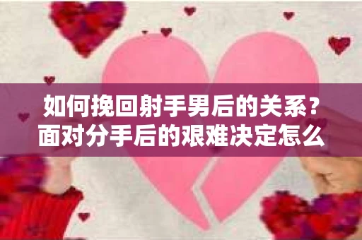 如何挽回射手男后的关系？面对分手后的艰难决定怎么办？