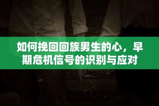 如何挽回回族男生的心，早期危机信号的识别与应对
