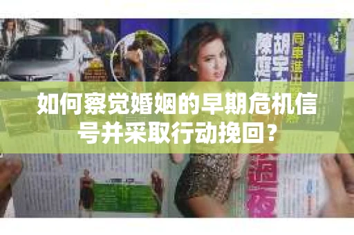 如何察觉婚姻的早期危机信号并采取行动挽回？