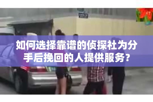 如何选择靠谱的侦探社为分手后挽回的人提供服务？