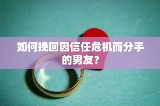 如何挽回因信任危机而分手的男友？