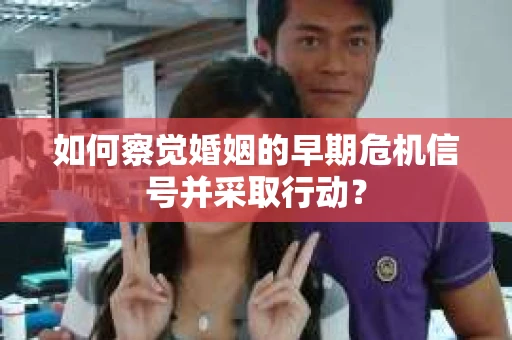 如何察觉婚姻的早期危机信号并采取行动？