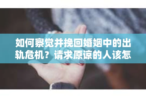 如何察觉并挽回婚姻中的出轨危机？请求原谅的人该怎么办？