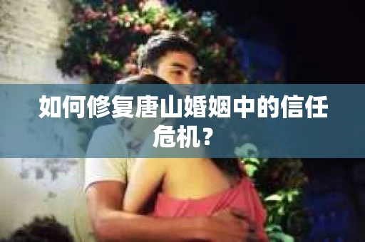 如何修复唐山婚姻中的信任危机？