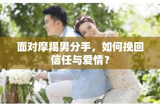 面对摩羯男分手，如何挽回信任与爱情？