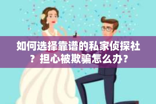 如何选择靠谱的私家侦探社？担心被欺骗怎么办？