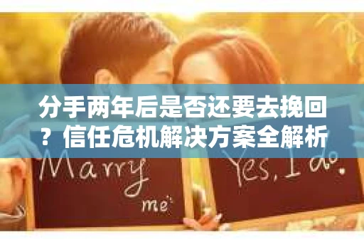 分手两年后是否还要去挽回？信任危机解决方案全解析