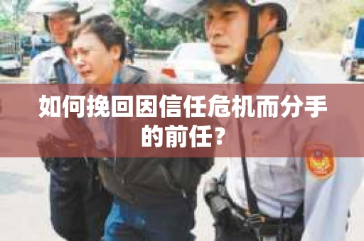 如何挽回因信任危机而分手的前任？