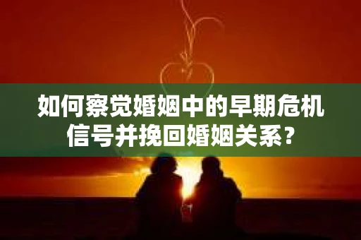 如何察觉婚姻中的早期危机信号并挽回婚姻关系？