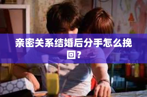 亲密关系结婚后分手怎么挽回？