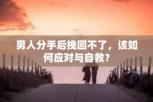 男人分手后挽回不了，该如何应对与自救？