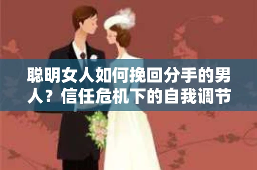 聪明女人如何挽回分手的男人？信任危机下的自我调节与关系修复