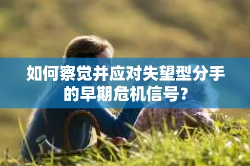 如何察觉并应对失望型分手的早期危机信号？