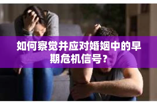 如何察觉并应对婚姻中的早期危机信号？