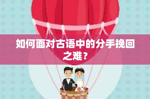 如何面对古语中的分手挽回之难？