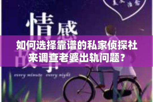 如何选择靠谱的私家侦探社来调查老婆出轨问题？