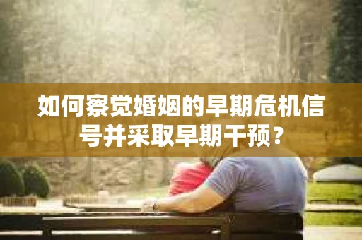 如何察觉婚姻的早期危机信号并采取早期干预？