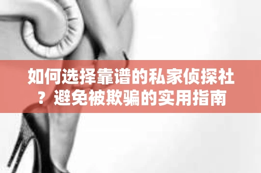 如何选择靠谱的私家侦探社？避免被欺骗的实用指南