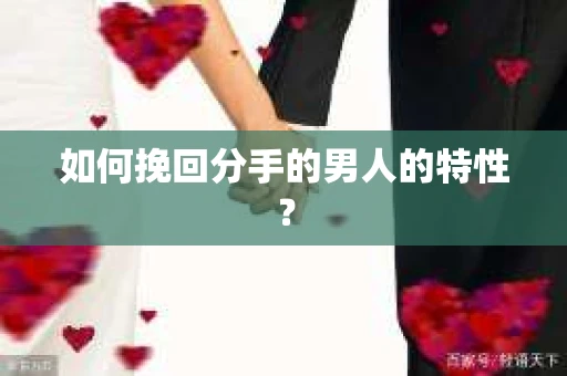 如何挽回分手的男人的特性？