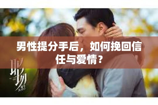 男性提分手后，如何挽回信任与爱情？