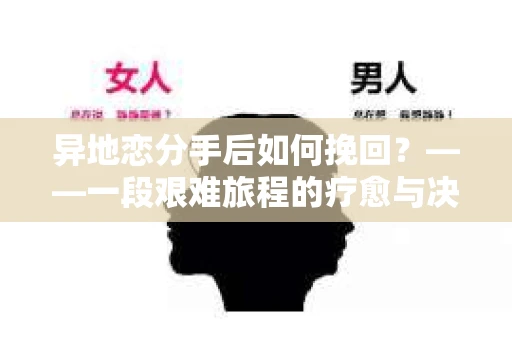 异地恋分手后如何挽回？——一段艰难旅程的疗愈与决策指南