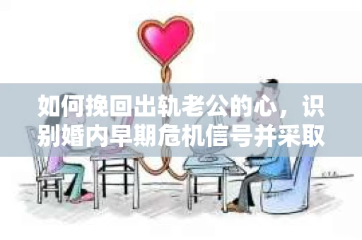 如何挽回出轨老公的心，识别婚内早期危机信号并采取行动