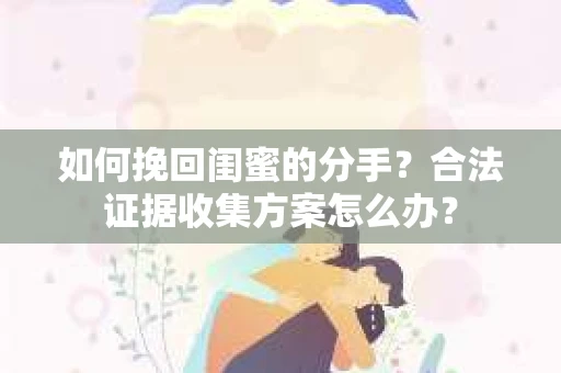 如何挽回闺蜜的分手？合法证据收集方案怎么办？