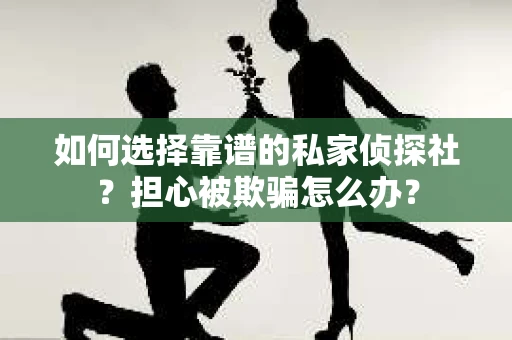 如何选择靠谱的私家侦探社？担心被欺骗怎么办？