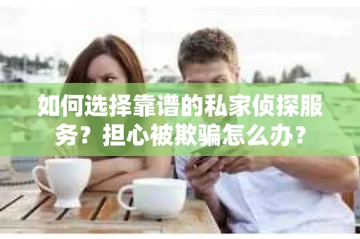 如何选择靠谱的私家侦探服务？担心被欺骗怎么办？
