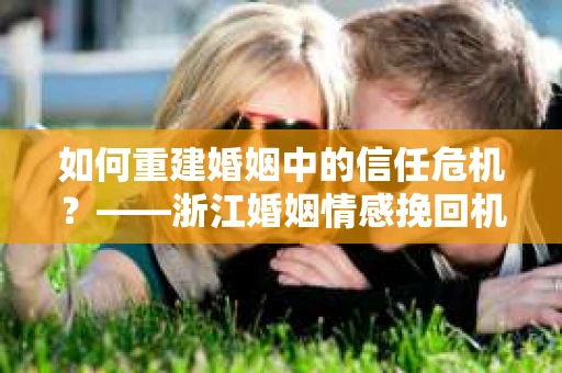 如何重建婚姻中的信任危机？——浙江婚姻情感挽回机构排名及解决方案