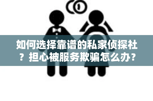 如何选择靠谱的私家侦探社？担心被服务欺骗怎么办？