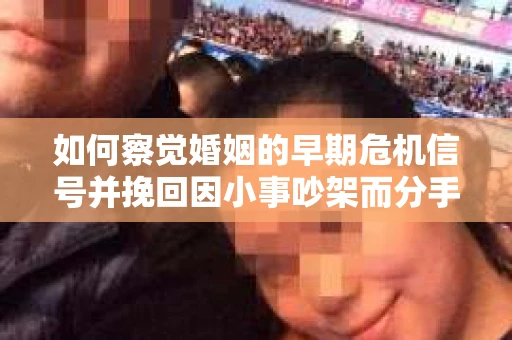 如何察觉婚姻的早期危机信号并挽回因小事吵架而分手的关系？