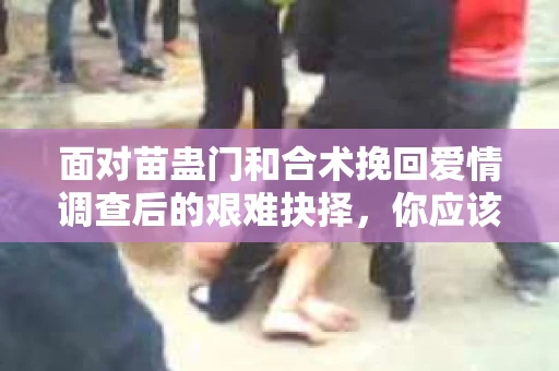 面对苗蛊门和合术挽回爱情调查后的艰难抉择，你应该怎么办？
