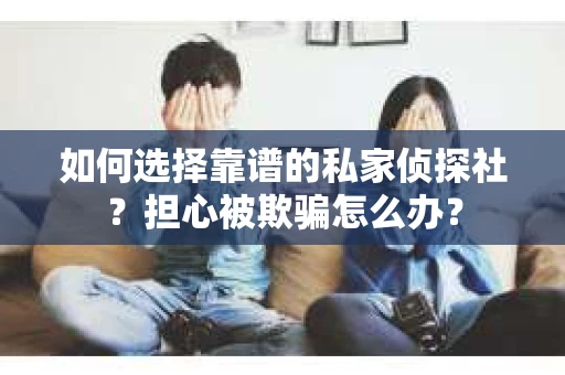 如何选择靠谱的私家侦探社？担心被欺骗怎么办？