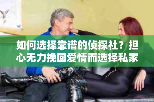 如何选择靠谱的侦探社？担心无力挽回爱情而选择私家侦探的怎么办？