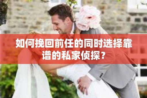 如何挽回前任的同时选择靠谱的私家侦探？