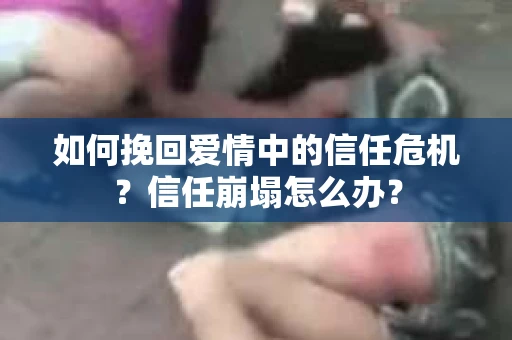 如何挽回爱情中的信任危机？信任崩塌怎么办？