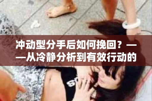 冲动型分手后如何挽回？——从冷静分析到有效行动的干货指南