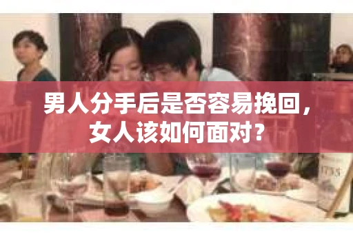 男人分手后是否容易挽回，女人该如何面对？